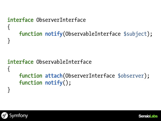interface ObserverInterface
{
function notify(ObservableInterface $subject);
}
interface ObservableInterface
{
function attach(ObserverInterface $observer);
function notify();
}
