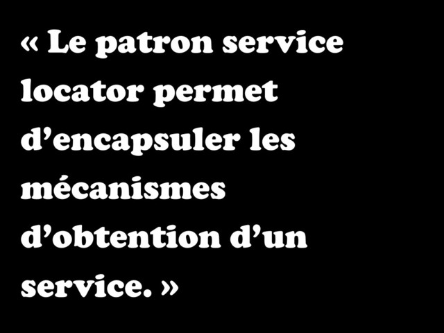 « Le patron service
locator permet
d’encapsuler les
mécanismes
d’obtention d’un
service. »
