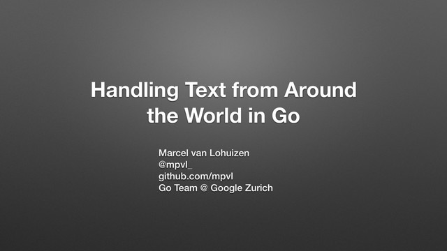 Handling Text from Around
the World in Go
Marcel van Lohuizen
@mpvl_
github.com/mpvl
Go Team @ Google Zurich
