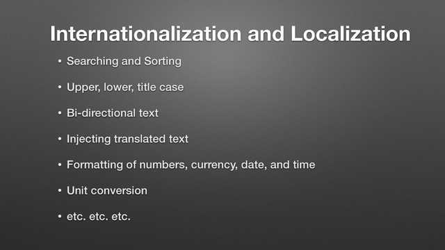Internationalization and Localization
• Searching and Sorting
• Upper, lower, title case
• Bi-directional text
• Injecting translated text
• Formatting of numbers, currency, date, and time
• Unit conversion
• etc. etc. etc.
