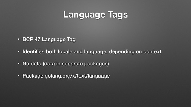 Language Tags
• BCP 47 Language Tag
• Identiﬁes both locale and language, depending on context
• No data (data in separate packages)
• Package golang.org/x/text/language
