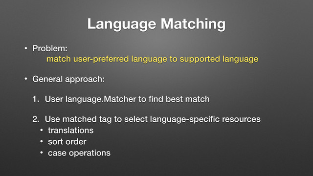 Language Matching
• Problem:  
match user-preferred language to supported language
• General approach:
1. User language.Matcher to ﬁnd best match
2. Use matched tag to select language-speciﬁc resources
• translations
• sort order
• case operations
