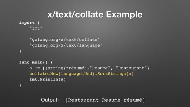 x/text/collate Example
import (
"fmt"
"golang.org/x/text/collate"
"golang.org/x/text/language"
)
func main() {
a := []string{“résumé”,"Resume", "Restaurant"}
collate.New(language.Und).SortStrings(a)
fmt.Println(a)
}
Output: [Restaurant Resume résumé]
