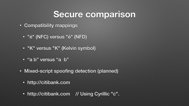 Secure comparison
• Compatibility mappings
• "é" (NFC) versus "é" (NFD)
• "K" versus "K" (Kelvin symbol)
• “a b” versus “a b”
• Mixed-script spooﬁng detection (planned)
• http://citibank.com
• http://сitibank.com // Using Cyrillic "с".
