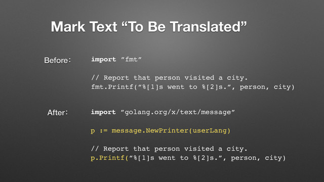 import ”fmt”
// Report that person visited a city.
fmt.Printf(“%[1]s went to %[2]s.”, person, city)
import ”golang.org/x/text/message”
p := message.NewPrinter(userLang)
// Report that person visited a city.
p.Printf(“%[1]s went to %[2]s.”, person, city)
Beforeғ
Afterғ
Mark Text “To Be Translated”
