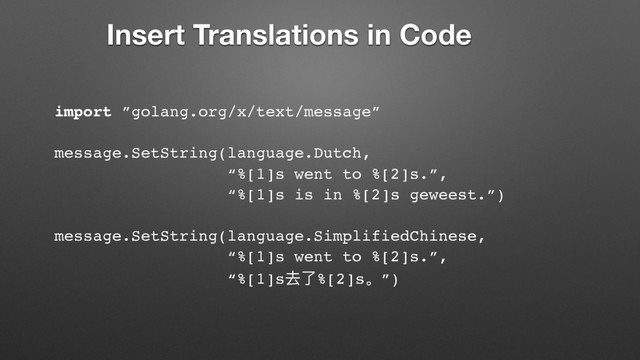 import ”golang.org/x/text/message”
message.SetString(language.Dutch,
“%[1]s went to %[2]s.”,
“%[1]s is in %[2]s geweest.”)
message.SetString(language.SimplifiedChinese,
“%[1]s went to %[2]s.”,
“%[1]s݄ԧ%[2]s̶”)
Insert Translations in Code
