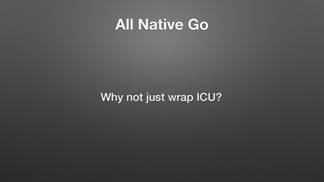 All Native Go
Why not just wrap ICU?
