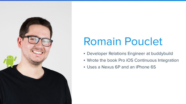 • Developer Relations Engineer at buddybuild
• Wrote the book Pro iOS Continuous Integration
• Uses a Nexus 6P and an iPhone 6S
Romain Pouclet
