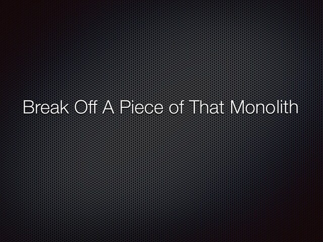 Break Off A Piece of That Monolith
