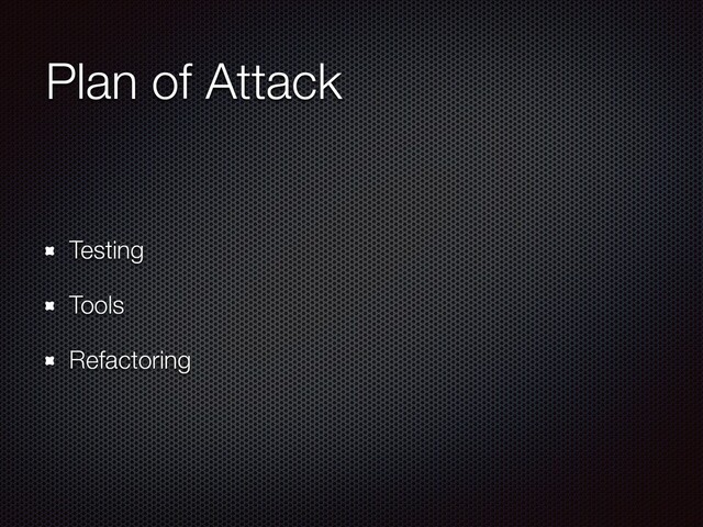 Plan of Attack
Testing
Tools
Refactoring
