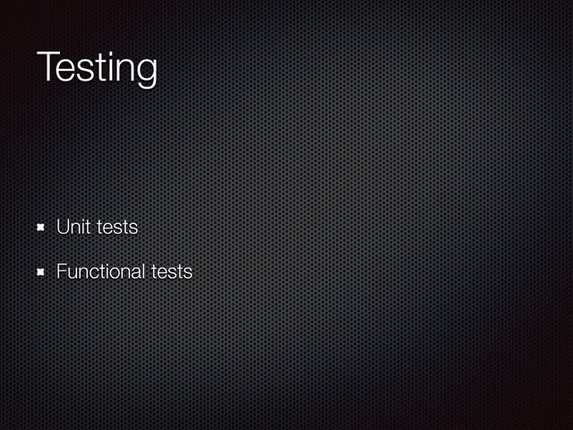 Testing
Unit tests
Functional tests
