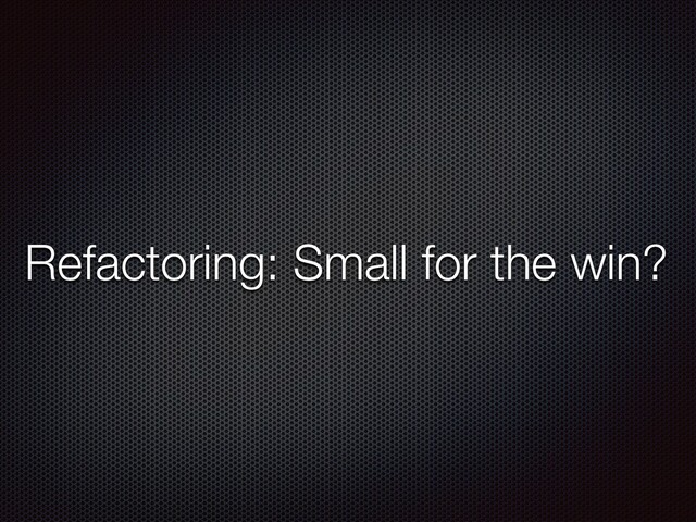 Refactoring: Small for the win?
