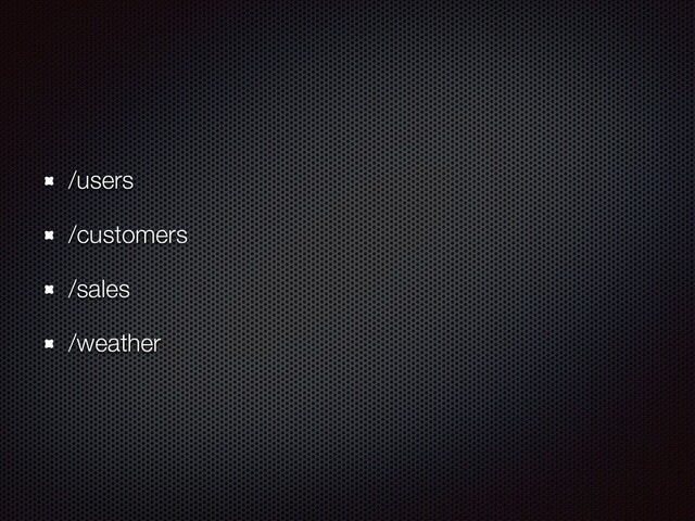 /users
/customers
/sales
/weather

