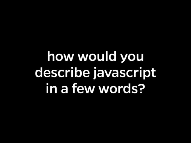 describe javascript
in a few words?
how would you

