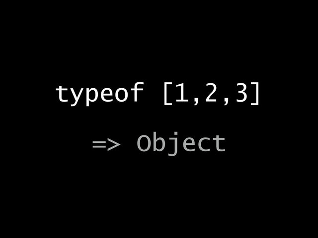 typeof [1,2,3]
!
=> Object
