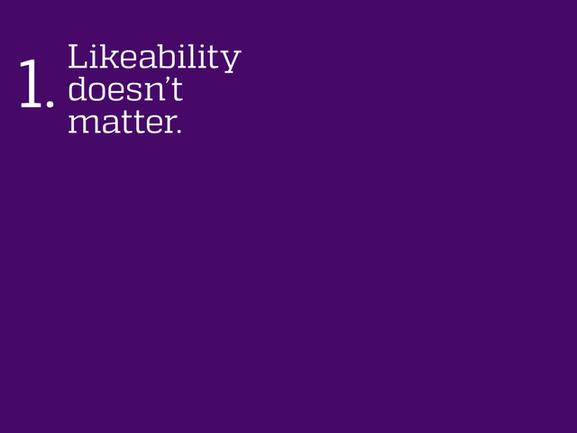Likeability
doesn’t
matter.
1.
