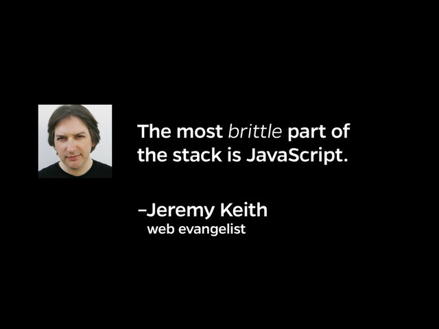 The most brittle part of
the stack is JavaScript.
–Jeremy Keith
web evangelist
