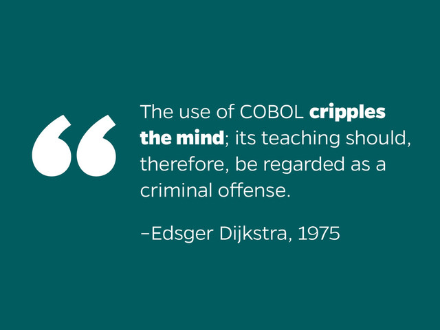 The use of COBOL cripples
the mind; its teaching should,
therefore, be regarded as a
criminal offense.
“
–Edsger Dijkstra, 1975
