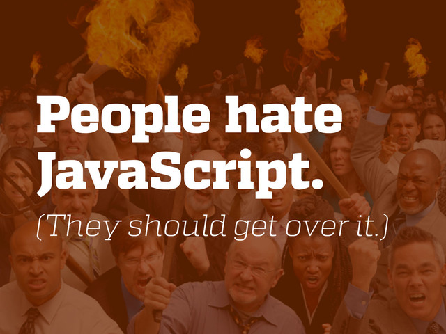 People hate
JavaScript.
(They should get over it.)
