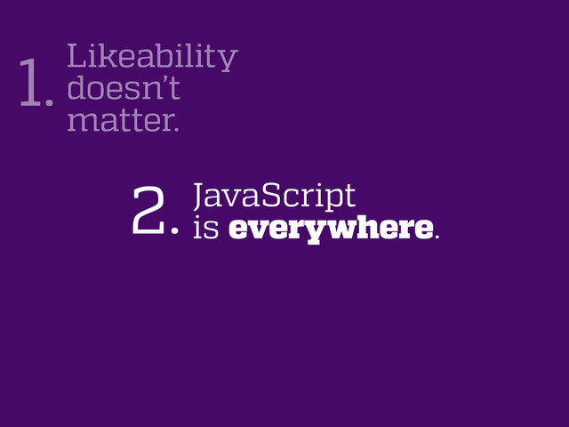 JavaScript
is everywhere.
2.
Likeability
doesn’t
matter.
1.

