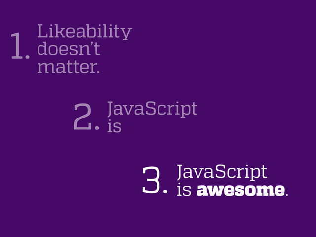 JavaScript
is
2.
Likeability
doesn’t
matter.
1.
JavaScript
is awesome.
3.
