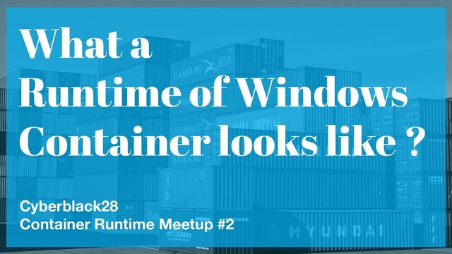 What a
Runtime of Windows
Container looks like ?
Cyberblack28
Container Runtime Meetup #2
