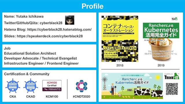 Name: Yutaka Ichikawa
Twitter/GitHub/Qiita: cyberblack28
Hatena Blog: https://cyberblack28.hatenablog.com/
Slides: https://speakerdeck.com/cyberblack28
Job
Educational Solution Architect
Developer Advocate / Technical Evangelist
Infrastructure Engineer / Frontend Engineer
Certiﬁcation & Community
CKA CKAD KCM100
2018 2019
Proﬁle
#CNDT2020
