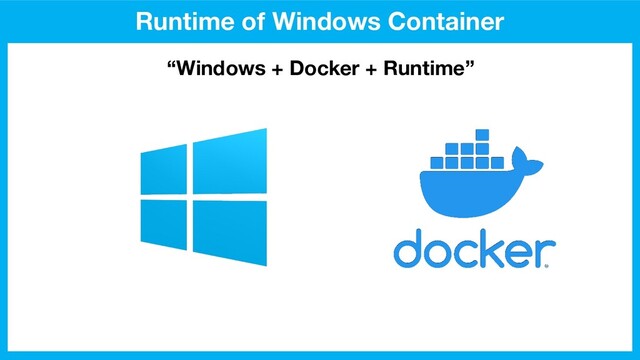 Runtime of Windows Container
“Windows + Docker + Runtime”
