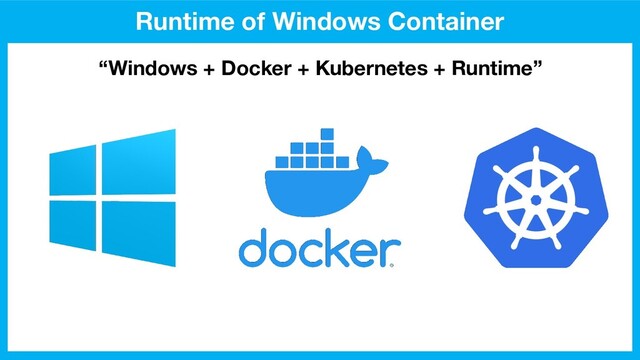 Runtime of Windows Container
“Windows + Docker + Kubernetes + Runtime”
