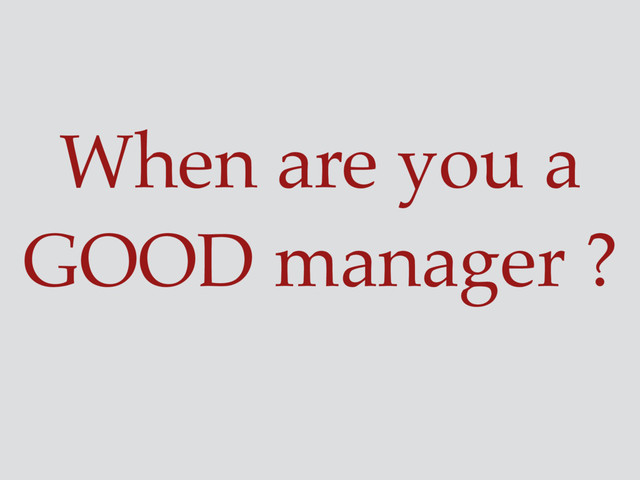 When are you a
GOOD manager ?

