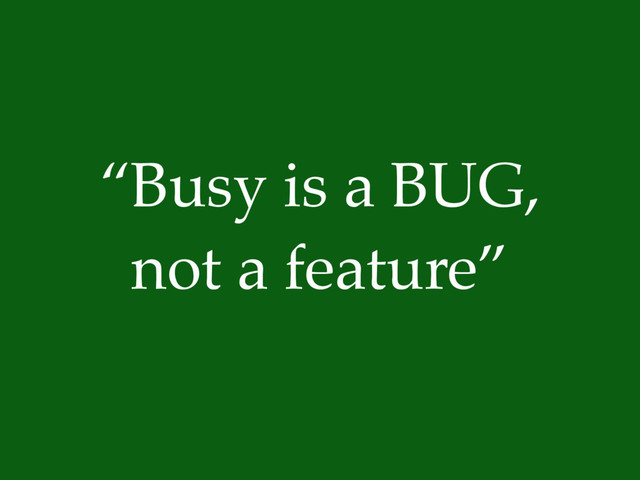 “Busy is a BUG,
not a feature”
