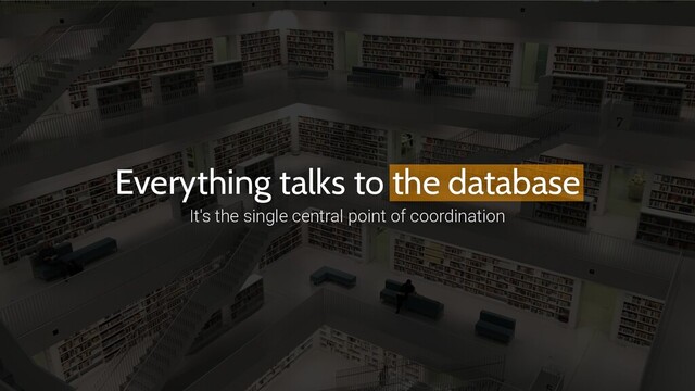 Everything talks to the database
It's the single central point of coordination
