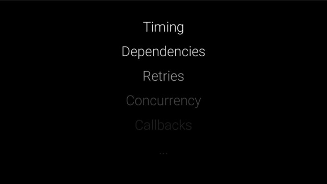 Timing
Dependencies
Retries
Concurrency
Callbacks
...
