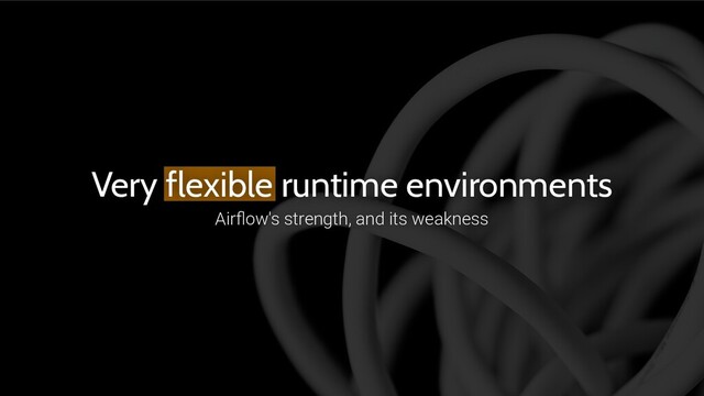 Very flexible runtime environments
Airﬂow's strength, and its weakness
