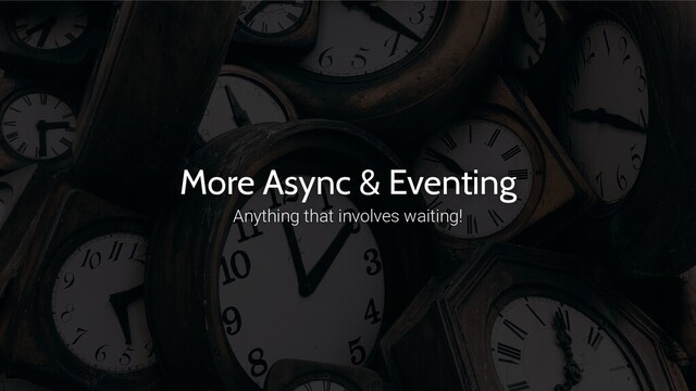 More Async & Eventing
Anything that involves waiting!
