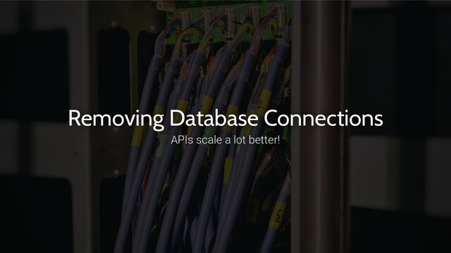 Removing Database Connections
APIs scale a lot better!
