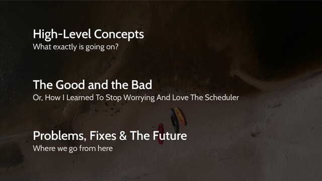 High-Level Concepts
What exactly is going on?
The Good and the Bad
Or, How I Learned To Stop Worrying And Love The Scheduler
Problems, Fixes & The Future
Where we go from here

