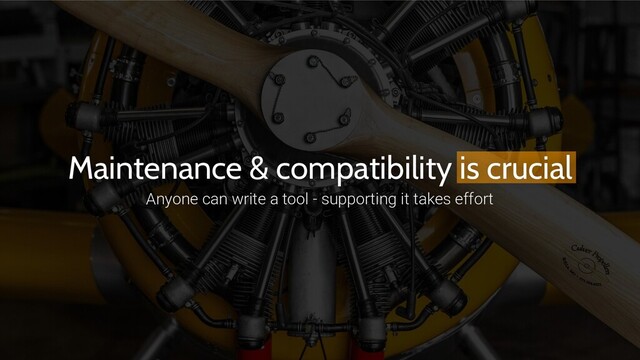 Maintenance & compatibility is crucial
Anyone can write a tool - supporting it takes effort
