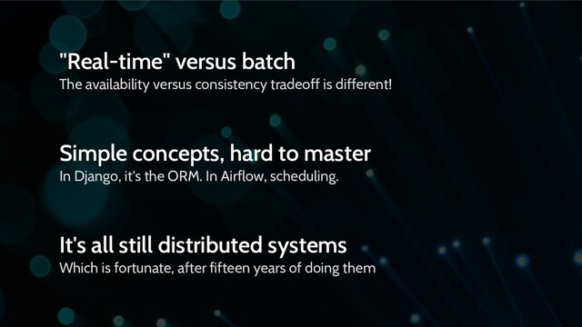 "Real-time" versus batch
The availability versus consistency tradeoff is different!
Simple concepts, hard to master
In Django, it's the ORM. In Airflow, scheduling.
It's all still distributed systems
Which is fortunate, after fifteen years of doing them

