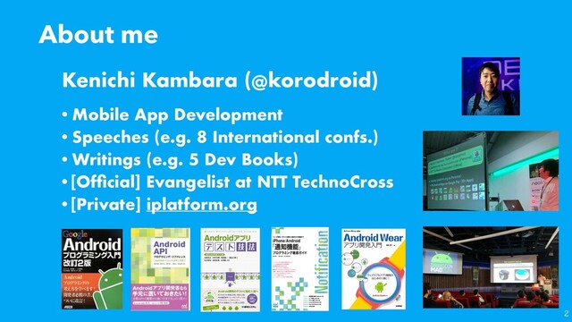 About me
•Mobile App Development
•Speeches (e.g. 8 International confs.)
•Writings (e.g. 5 Dev Books)
•[Ofﬁcial] Evangelist at NTT TechnoCross
•[Private] iplatform.org
Kenichi Kambara (@korodroid)

