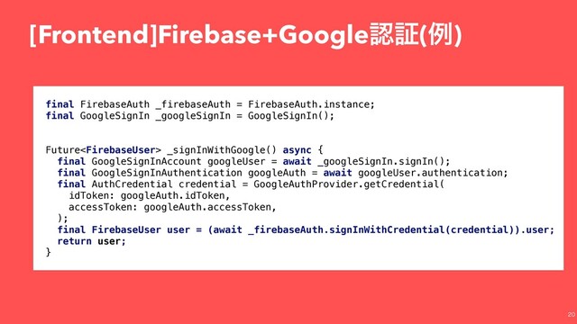 [Frontend]Firebase+Googleೝূ(ྫ)

final FirebaseAuth _firebaseAuth = FirebaseAuth.instance;
final GoogleSignIn _googleSignIn = GoogleSignIn();
Future _signInWithGoogle() async {
final GoogleSignInAccount googleUser = await _googleSignIn.signIn();
final GoogleSignInAuthentication googleAuth = await googleUser.authentication;
final AuthCredential credential = GoogleAuthProvider.getCredential(
idToken: googleAuth.idToken,
accessToken: googleAuth.accessToken,
);
final FirebaseUser user = (await _firebaseAuth.signInWithCredential(credential)).user;
return user;
}
