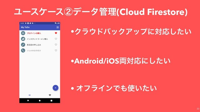 Ϣʔεέʔεᶄσʔλ؅ཧ(Cloud Firestore)
•Ϋϥ΢υόοΫΞοϓʹରԠ͍ͨ͠
•Android/iOS྆ରԠʹ͍ͨ͠
• ΦϑϥΠϯͰ΋࢖͍͍ͨ

