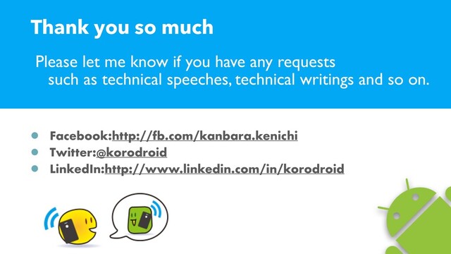 Please let me know if you have any requests
such as technical speeches, technical writings and so on.
Facebook:http://fb.com/kanbara.kenichi
Twitter:@korodroid
LinkedIn:http://www.linkedin.com/in/korodroid
Thank you so much
