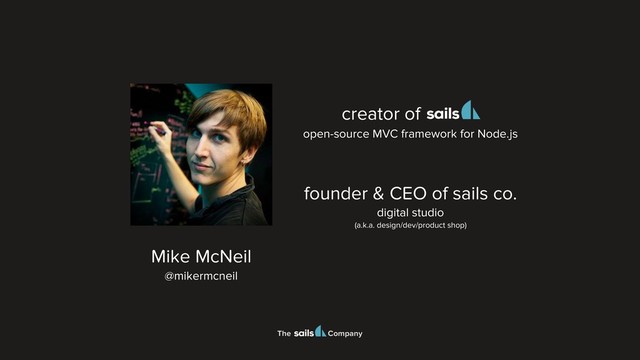 The Company
Mike McNeil
@mikermcneil
founder & CEO of sails co.
digital studio
(a.k.a. design/dev/product shop)
open-source MVC framework for Node.js
creator of
