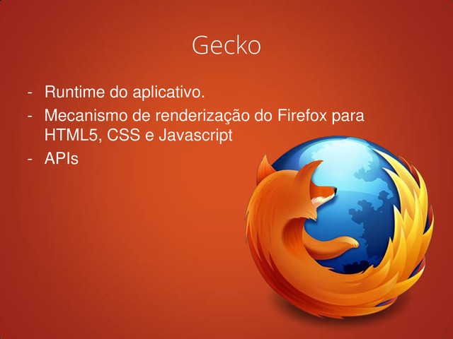 Gecko
- Runtime do aplicativo.
- Mecanismo de renderização do Firefox para
HTML5, CSS e Javascript
- APIs
