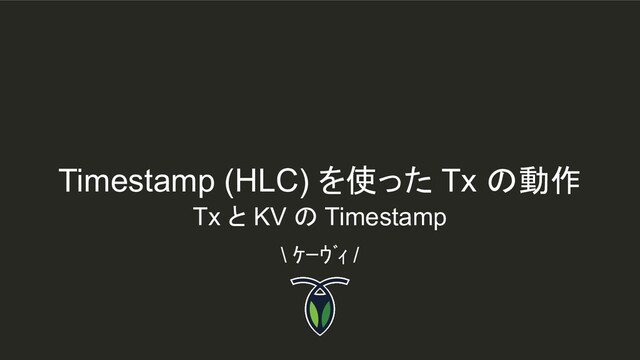 Timestamp (HLC) を使った Tx の動作
\ ｹｰｳﾞｨ /
Tx と KV の Timestamp
