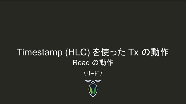 Timestamp (HLC) を使った Tx の動作
\ ﾘｰﾄﾞ /
Read の動作
