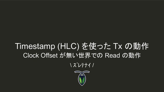 Timestamp (HLC) を使った Tx の動作
\ ｽﾞﾚﾃﾅｲ /
Clock Offset が無い世界での Read の動作
