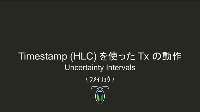 Timestamp (HLC) を使った Tx の動作
\ ﾌﾒｲﾘｮｳ /
Uncertainty Intervals
