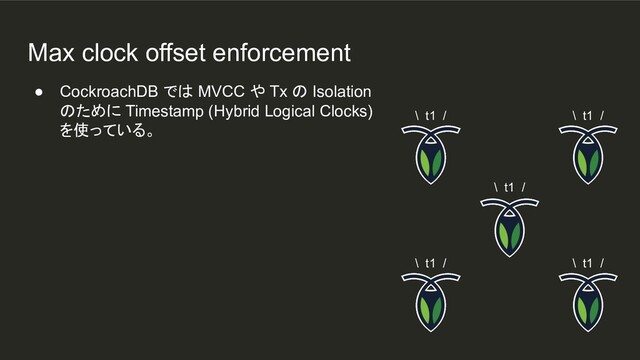 Max clock offset enforcement
\ t1 /
● CockroachDB では MVCC や Tx の Isolation
のために Timestamp (Hybrid Logical Clocks)
を使っている。
\ t1 / \ t1 /
\ t1 /
\ t1 /
